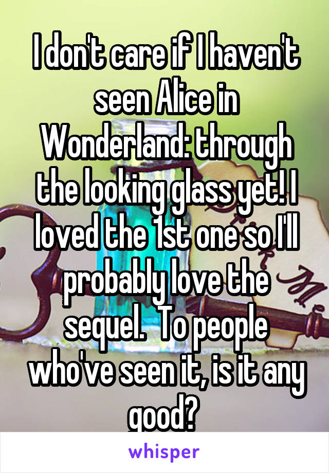 I don't care if I haven't seen Alice in Wonderland: through the looking glass yet! I loved the 1st one so I'll probably love the sequel.  To people who've seen it, is it any good? 