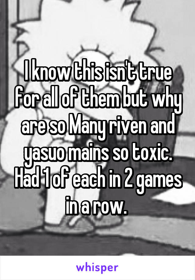 I know this isn't true for all of them but why are so Many riven and yasuo mains so toxic. Had 1 of each in 2 games in a row. 