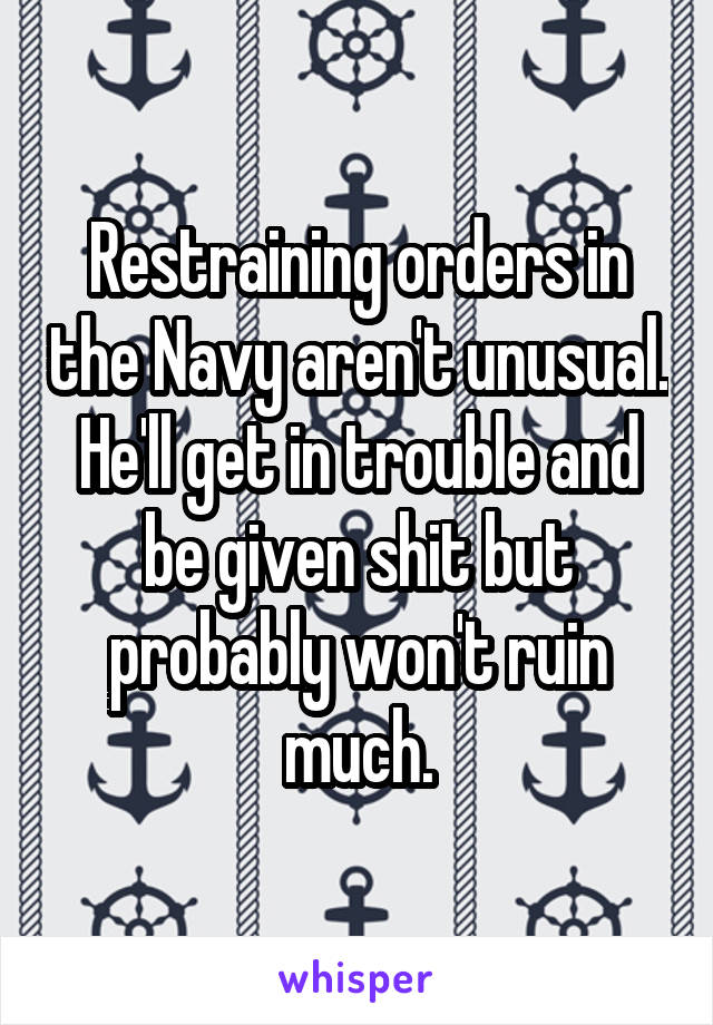 Restraining orders in the Navy aren't unusual. He'll get in trouble and be given shit but probably won't ruin much.