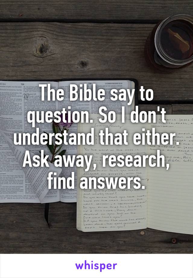 The Bible say to question. So I don't understand that either. Ask away, research, find answers.