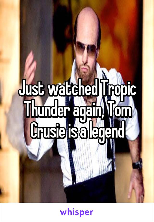 Just watched Tropic Thunder again, Tom Crusie is a legend