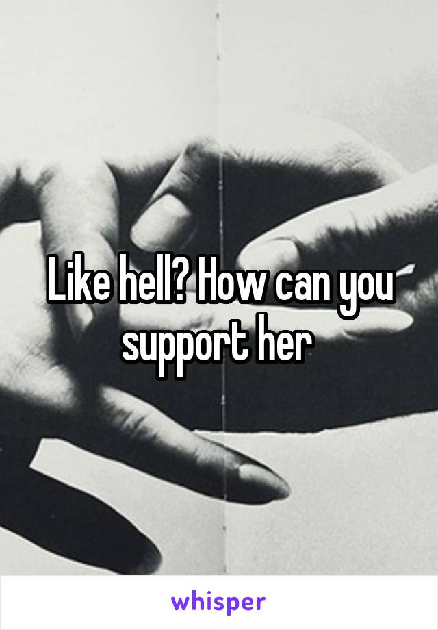 Like hell? How can you support her 