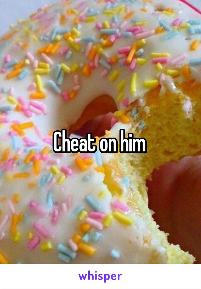 Cheat on him 