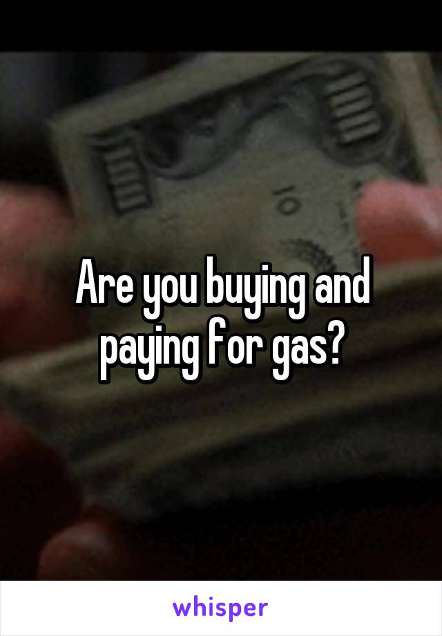 Are you buying and paying for gas?
