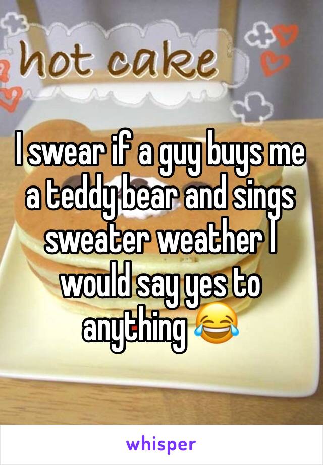 I swear if a guy buys me a teddy bear and sings sweater weather I would say yes to anything 😂