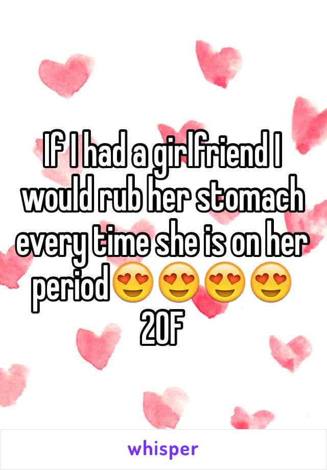 If I had a girlfriend I would rub her stomach every time she is on her period😍😍😍😍
20F