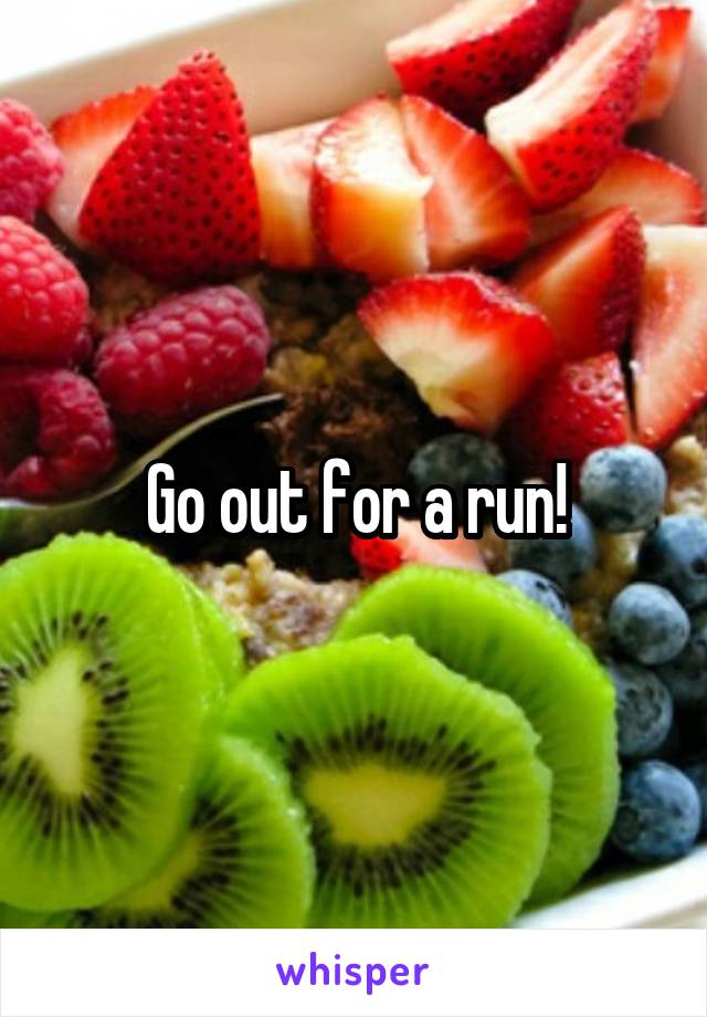 Go out for a run!