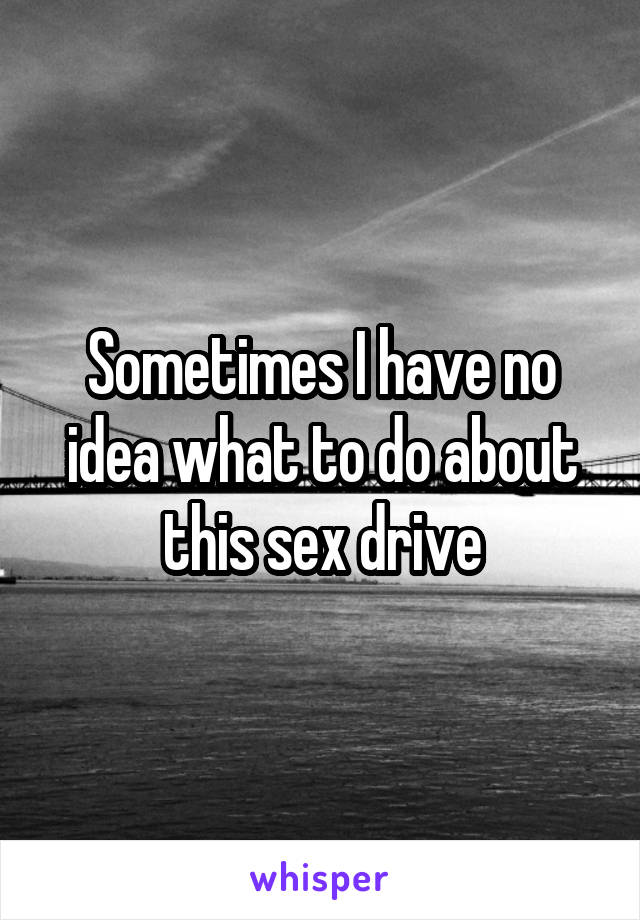 Sometimes I have no idea what to do about this sex drive