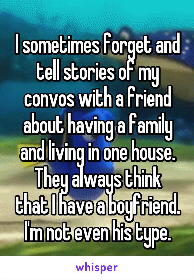 I sometimes forget and tell stories of my convos with a friend about having a family and living in one house.
They always think that I have a boyfriend.
I'm not even his type.