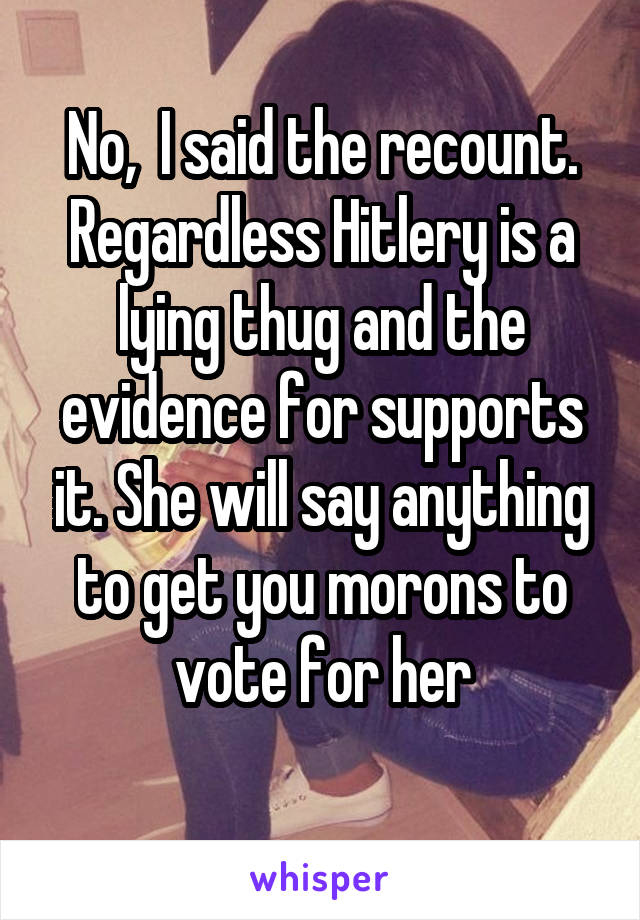 No,  I said the recount. Regardless Hitlery is a lying thug and the evidence for supports it. She will say anything to get you morons to vote for her
