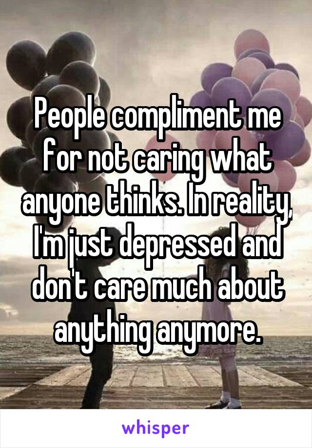 People compliment me for not caring what anyone thinks. In reality, I'm just depressed and don't care much about anything anymore.