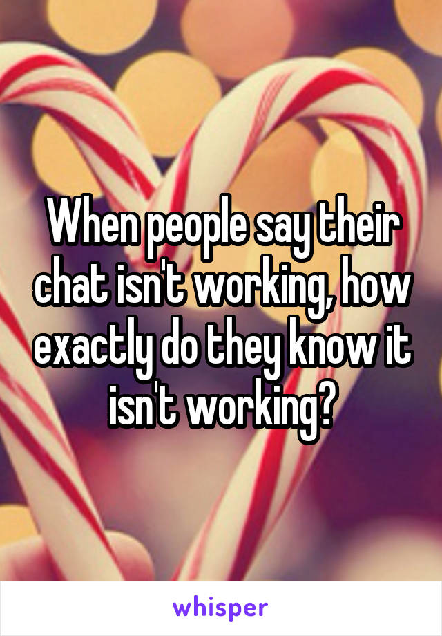 When people say their chat isn't working, how exactly do they know it isn't working?