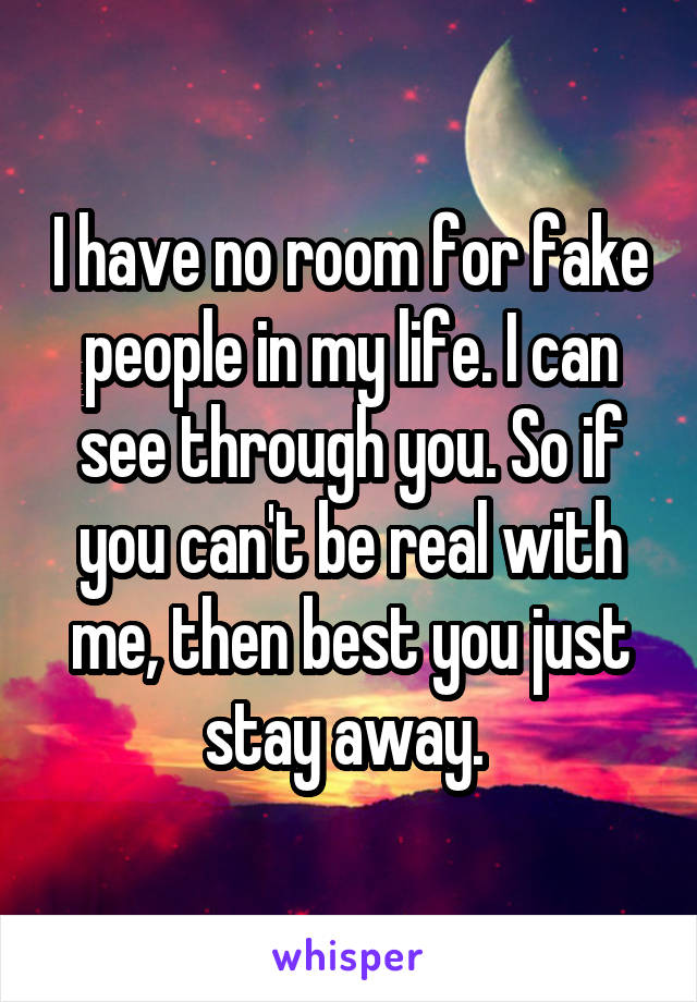 I have no room for fake people in my life. I can see through you. So if you can't be real with me, then best you just stay away. 