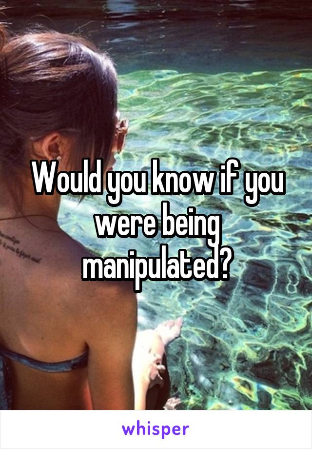 Would you know if you were being manipulated?