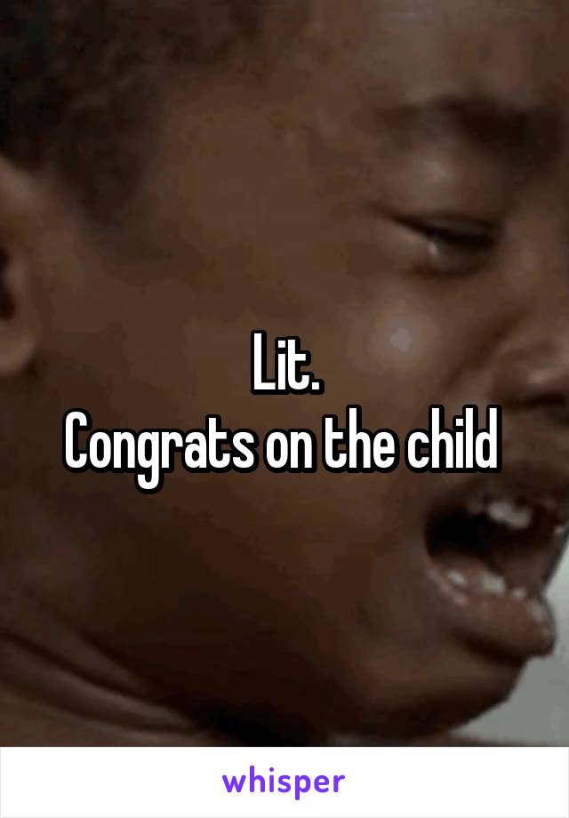 Lit.
Congrats on the child 