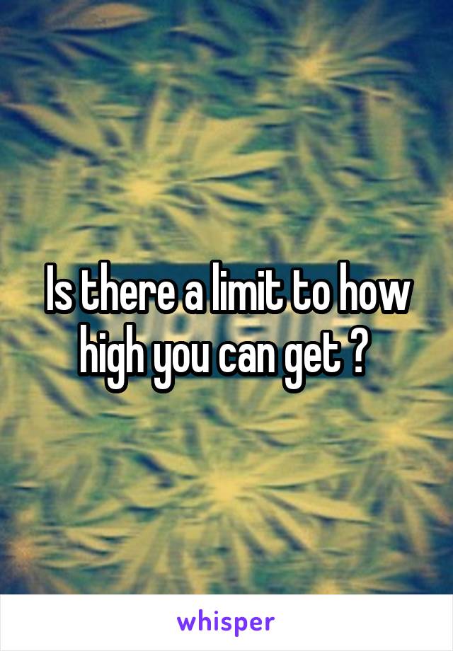 Is there a limit to how high you can get ? 