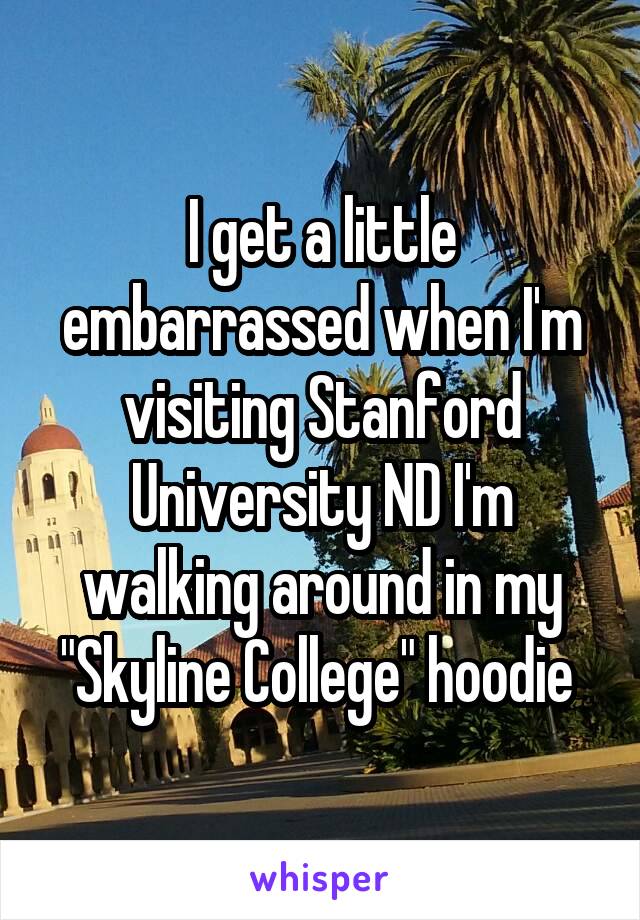 I get a little embarrassed when I'm visiting Stanford University ND I'm walking around in my "Skyline College" hoodie 