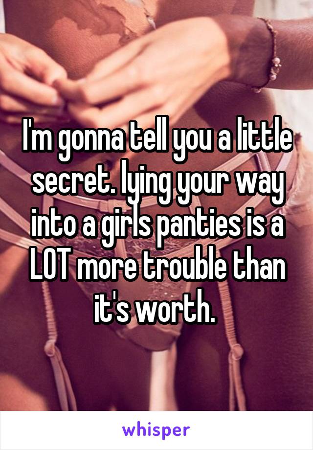 I'm gonna tell you a little secret. lying your way into a girls panties is a LOT more trouble than it's worth. 