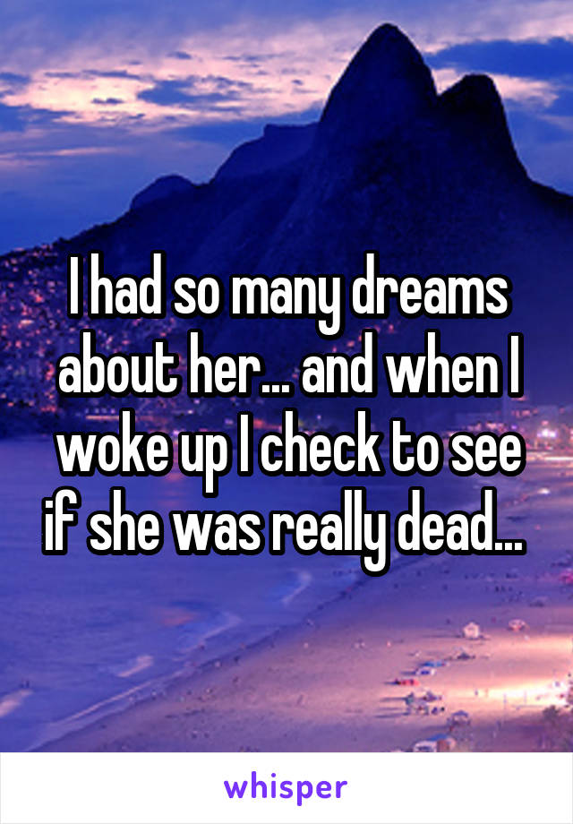 I had so many dreams about her... and when I woke up I check to see if she was really dead... 