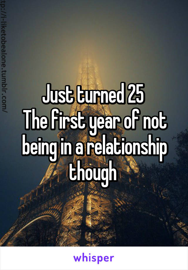 Just turned 25 
The first year of not being in a relationship though 