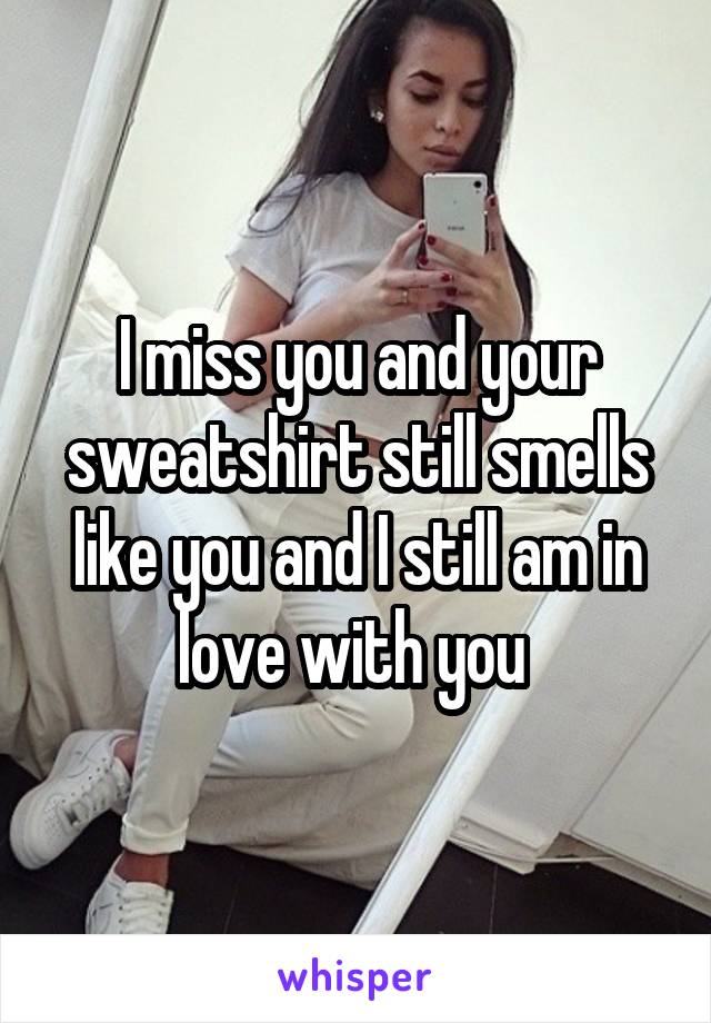 I miss you and your sweatshirt still smells like you and I still am in love with you 