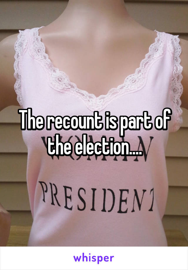 The recount is part of the election....