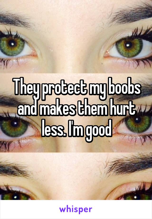 They protect my boobs and makes them hurt less. I'm good