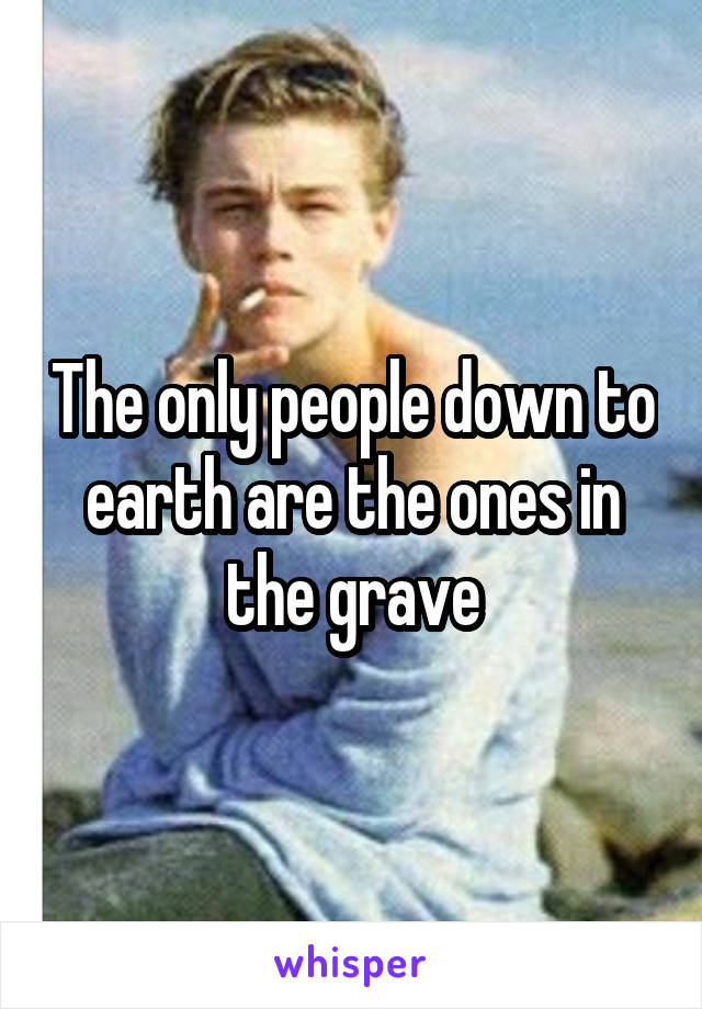 The only people down to earth are the ones in the grave