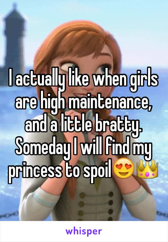 I actually like when girls are high maintenance, and a little bratty. Someday I will find my princess to spoil😍👑