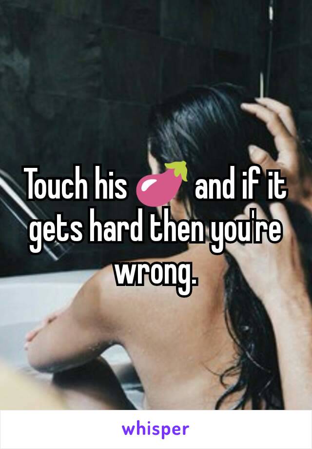 Touch his 🍆 and if it gets hard then you're wrong.