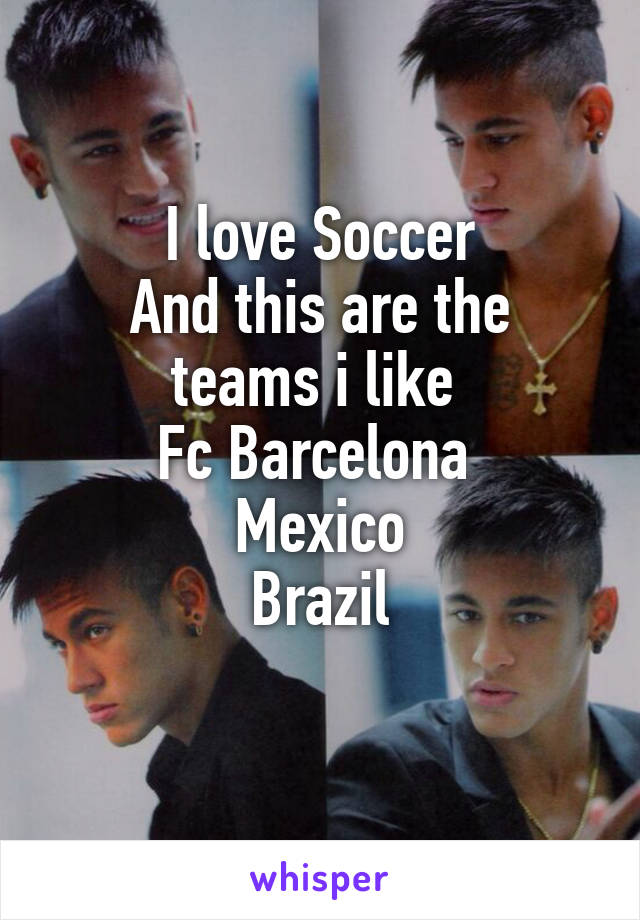 I love Soccer
And this are the teams i like 
Fc Barcelona 
Mexico
Brazil
