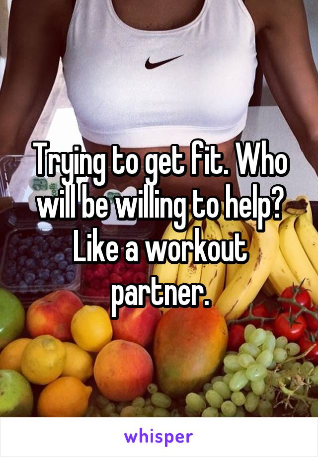 Trying to get fit. Who will be willing to help? Like a workout partner.