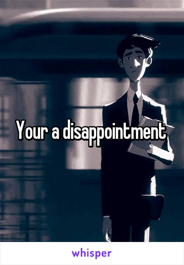 Your a disappointment 