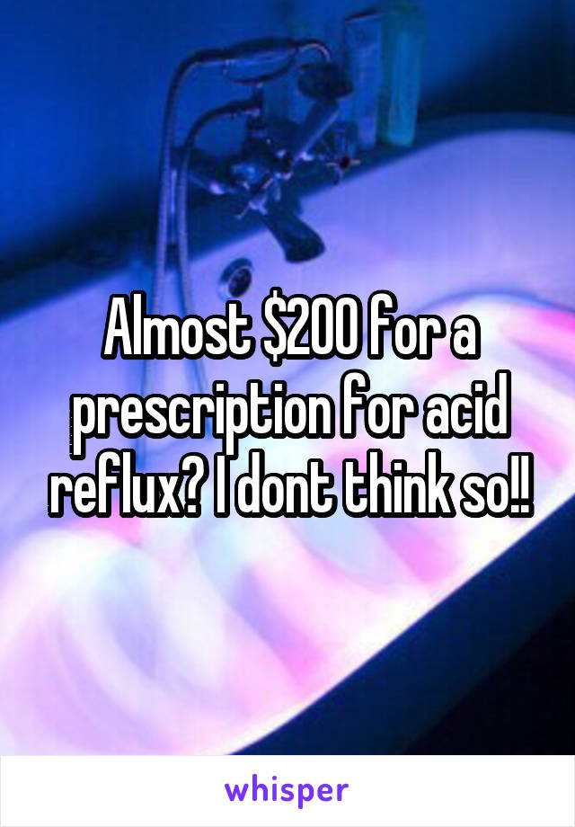 Almost $200 for a prescription for acid reflux? I dont think so!!