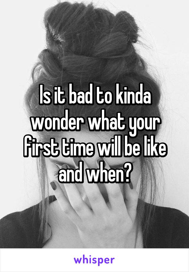 Is it bad to kinda wonder what your first time will be like and when?