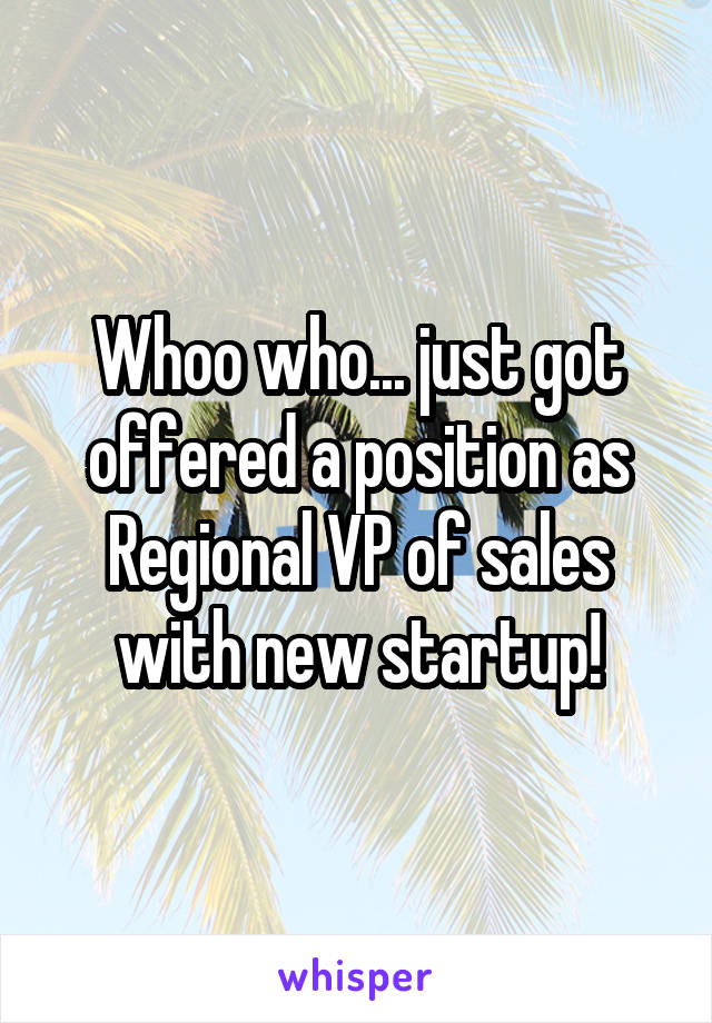 Whoo who... just got offered a position as Regional VP of sales with new startup!