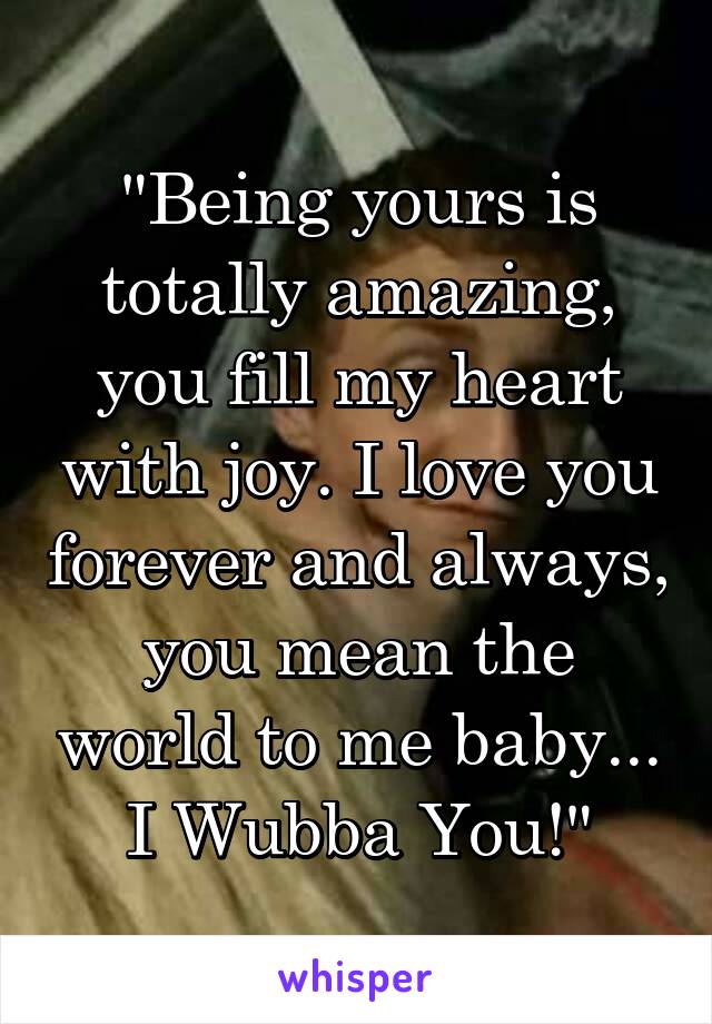 "Being yours is totally amazing, you fill my heart with joy. I love you forever and always, you mean the world to me baby...
I Wubba You!"