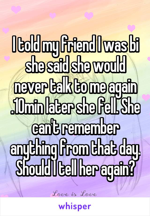 I told my friend I was bi she said she would never talk to me again .10min later she fell. She can't remember anything from that day. Should I tell her again?