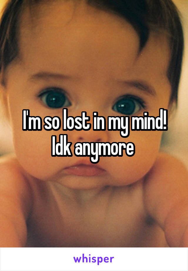 I'm so lost in my mind! Idk anymore 