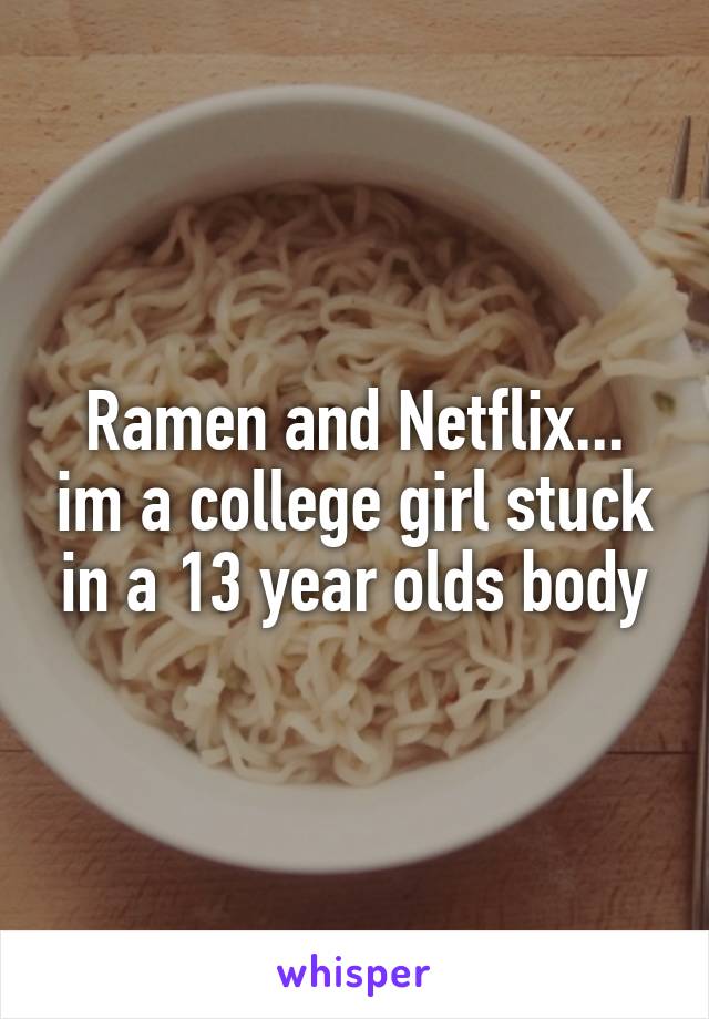 Ramen and Netflix... im a college girl stuck in a 13 year olds body