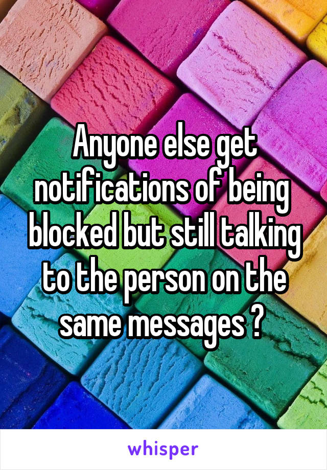 Anyone else get notifications of being  blocked but still talking to the person on the same messages ? 