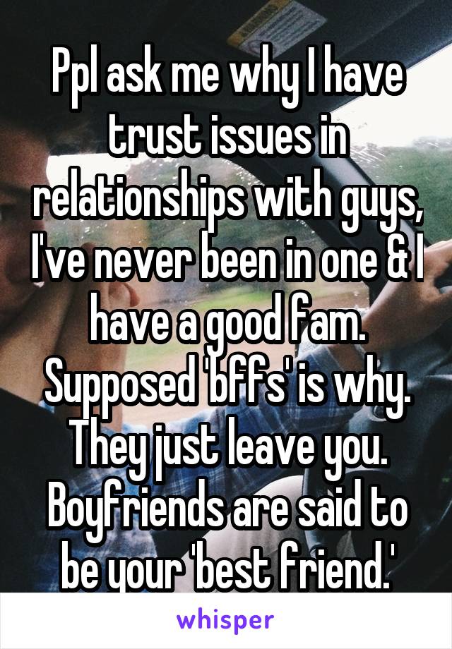 Ppl ask me why I have trust issues in relationships with guys, I've never been in one & I have a good fam. Supposed 'bffs' is why. They just leave you. Boyfriends are said to be your 'best friend.'