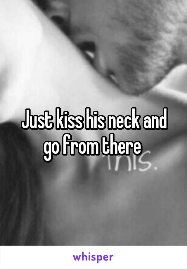 Just kiss his neck and go from there 