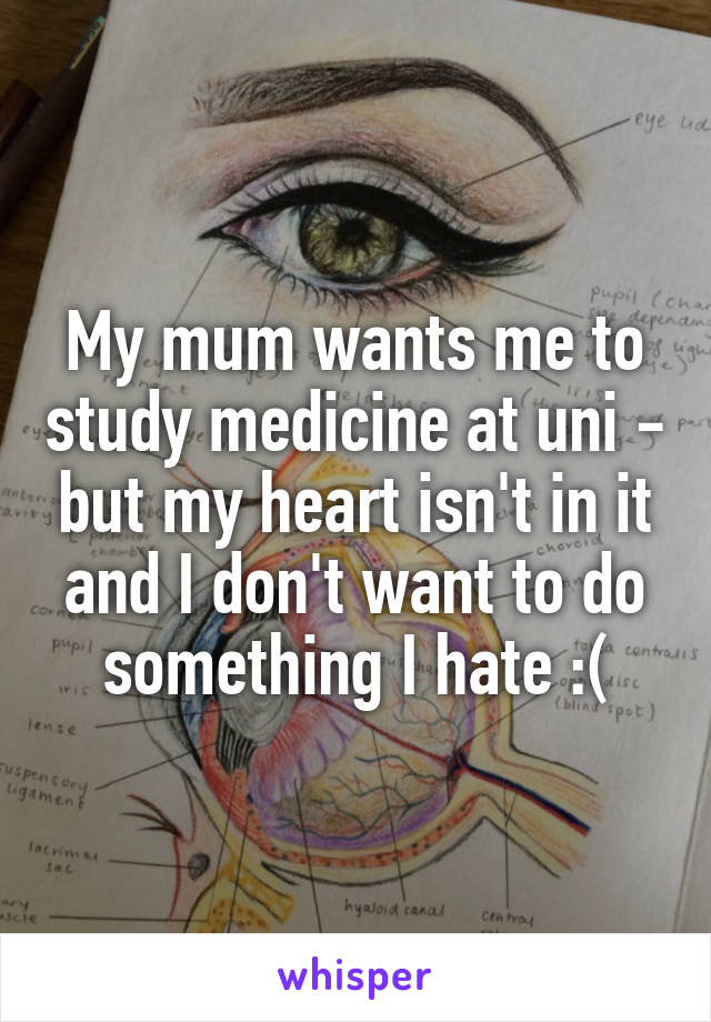 My mum wants me to study medicine at uni - but my heart isn't in it and I don't want to do something I hate :(