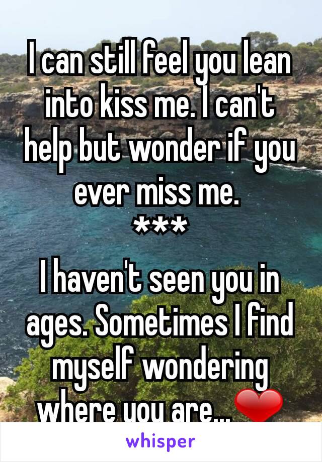 I can still feel you lean into kiss me. I can't help but wonder if you ever miss me. 
***
I haven't seen you in ages. Sometimes I find myself wondering where you are...❤