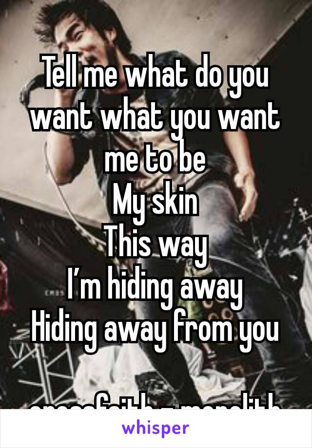 Tell me what do you want what you want me to be
My skin
This way
I’m hiding away
Hiding away from you

crossfaith - monolith