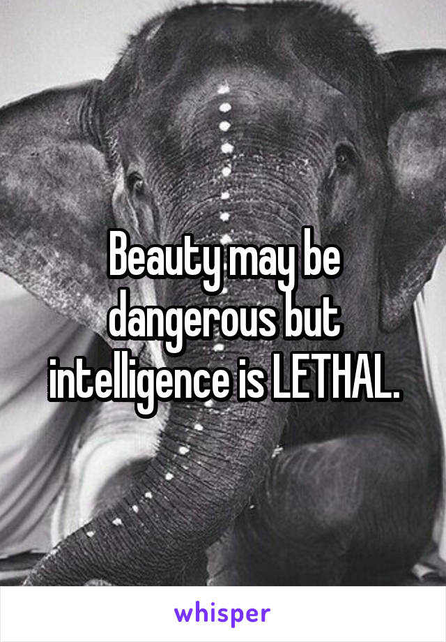 Beauty may be dangerous but intelligence is LETHAL.