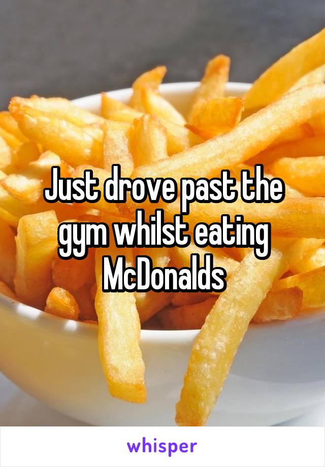 Just drove past the gym whilst eating McDonalds