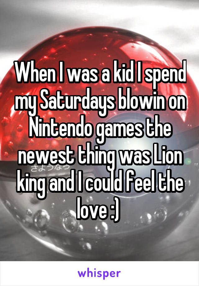 When I was a kid I spend my Saturdays blowin on Nintendo games the newest thing was Lion king and I could feel the love :) 