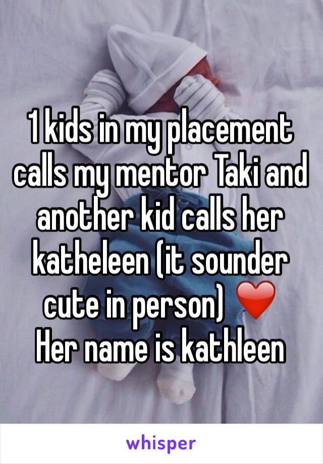 1 kids in my placement calls my mentor Taki and another kid calls her katheleen (it sounder cute in person) ❤️
Her name is kathleen 